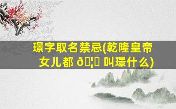 璟字取名禁忌(乾隆皇帝女儿都 🦅 叫璟什么)